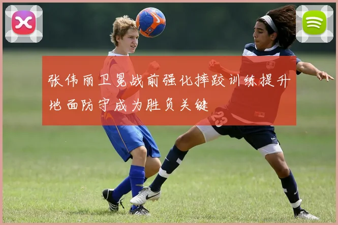 张伟丽卫冕战前强化摔跤训练提升地面防守成为胜负关键
