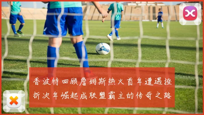 香波特回顾詹姆斯热火首年遭遇挫折次年崛起成联盟霸主的传奇之路