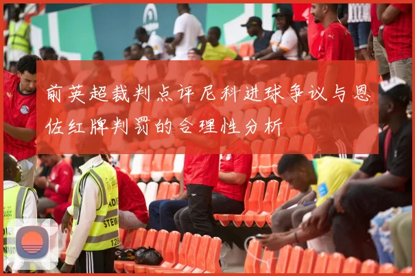 前英超裁判点评尼科进球争议与恩佐红牌判罚的合理性分析