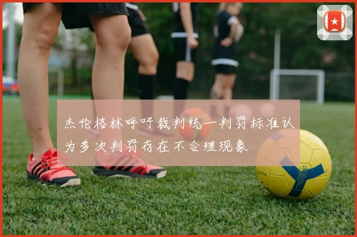 杰伦格林呼吁裁判统一判罚标准认为多次判罚存在不合理现象