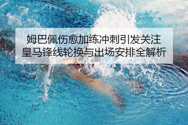 姆巴佩伤愈加练冲刺引发关注 皇马锋线轮换与出场安排全解析
