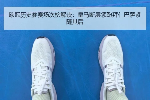 欧冠历史参赛场次榜解读：皇马断层领跑拜仁巴萨紧随其后