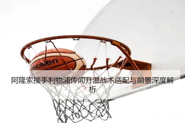 阿隆索接手利物浦传闻升温战术适配与前景深度解析