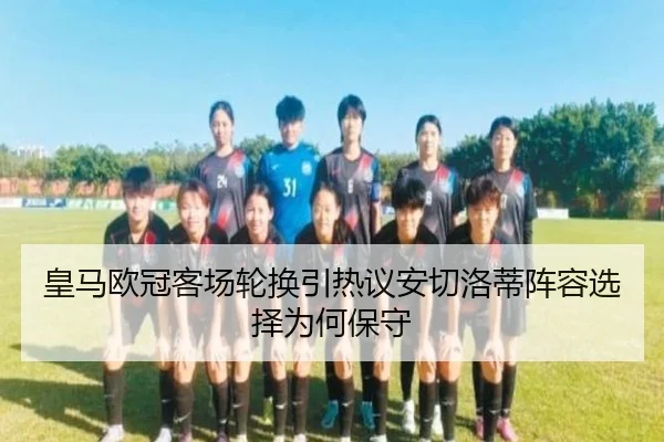 皇马欧冠客场轮换引热议安切洛蒂阵容选择为何保守